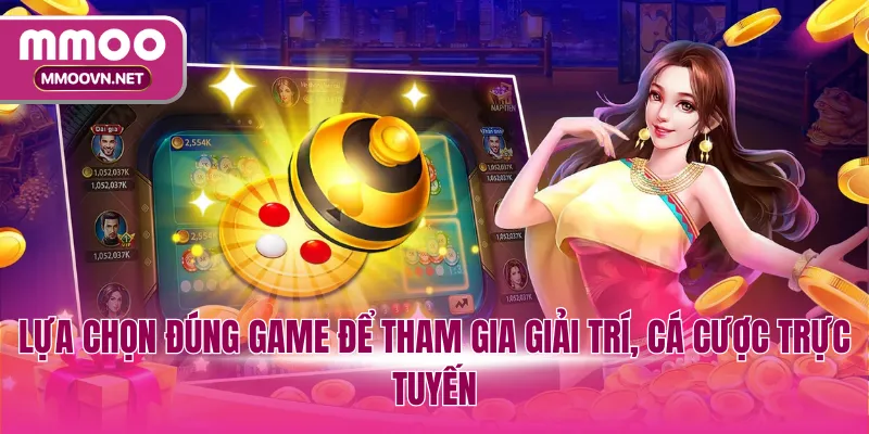 Lựa chọn đúng game để tham gia giải trí, cá cược trực tuyến