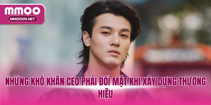 Những khó khăn CEO phải đối mặt khi xây dựng thương hiệu